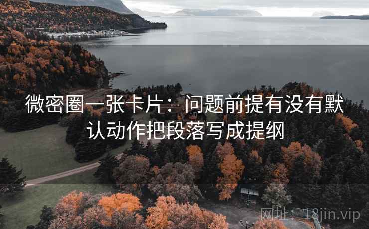 微密圈一张卡片：问题前提有没有默认动作把段落写成提纲