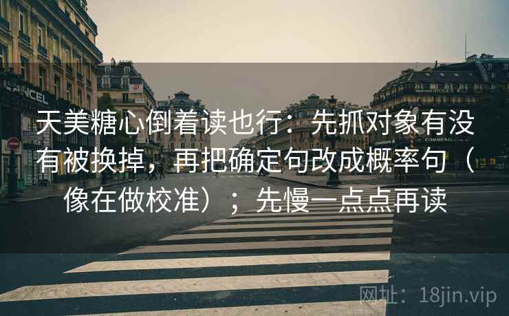 天美糖心倒着读也行：先抓对象有没有被换掉，再把确定句改成概率句（像在做校准）；先慢一点点再读