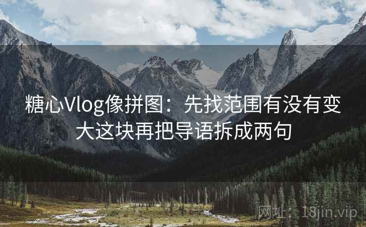 糖心Vlog像拼图：先找范围有没有变大这块再把导语拆成两句