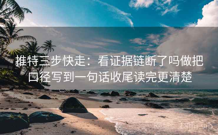 推特三步快走：看证据链断了吗做把口径写到一句话收尾读完更清楚