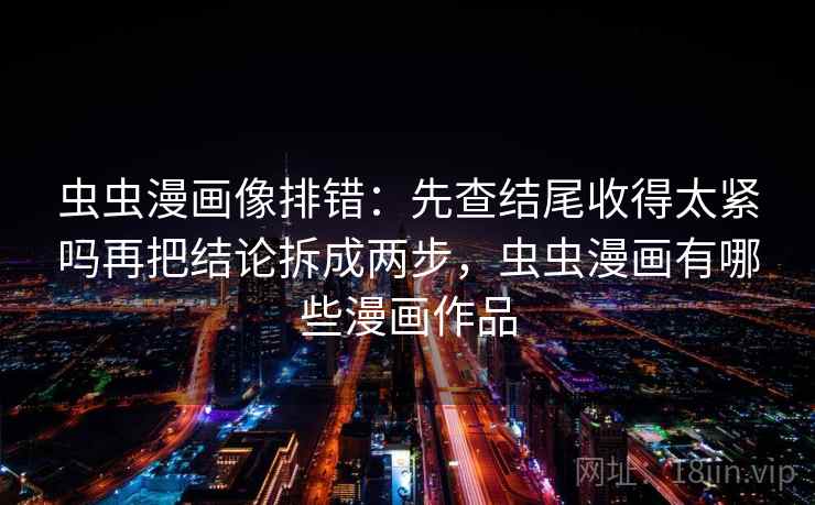 虫虫漫画像排错：先查结尾收得太紧吗再把结论拆成两步，虫虫漫画有哪些漫画作品