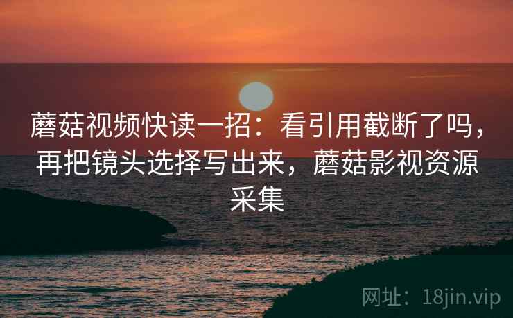 蘑菇视频快读一招：看引用截断了吗，再把镜头选择写出来，蘑菇影视资源采集