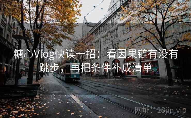 糖心Vlog快读一招：看因果链有没有跳步，再把条件补成清单