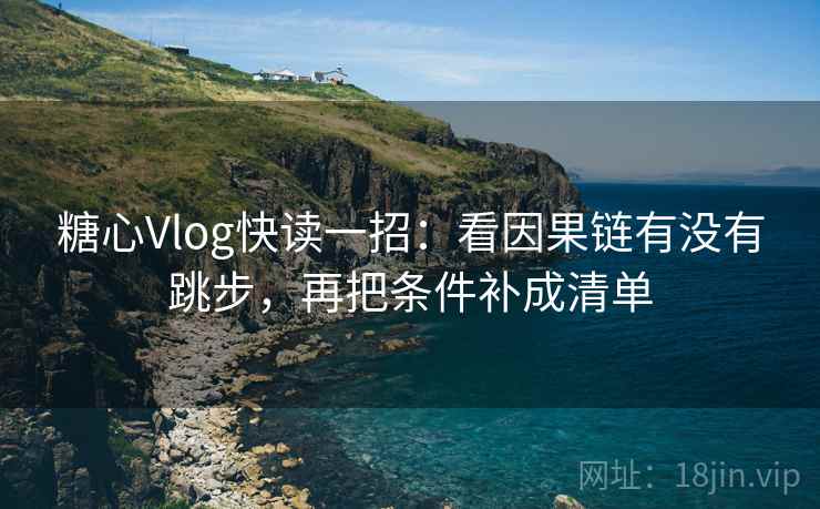 糖心Vlog快读一招：看因果链有没有跳步，再把条件补成清单