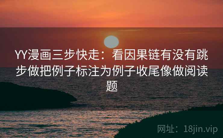 YY漫画三步快走：看因果链有没有跳步做把例子标注为例子收尾像做阅读题