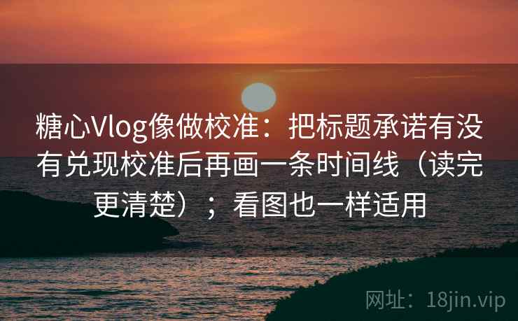 糖心Vlog像做校准：把标题承诺有没有兑现校准后再画一条时间线（读完更清楚）；看图也一样适用