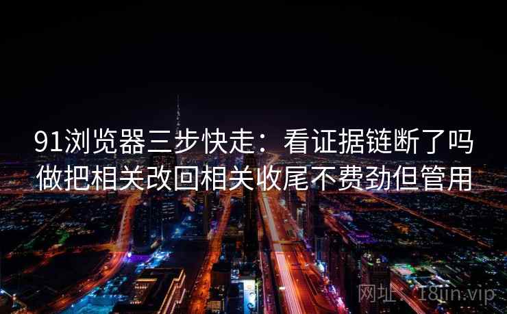 91浏览器三步快走：看证据链断了吗做把相关改回相关收尾不费劲但管用