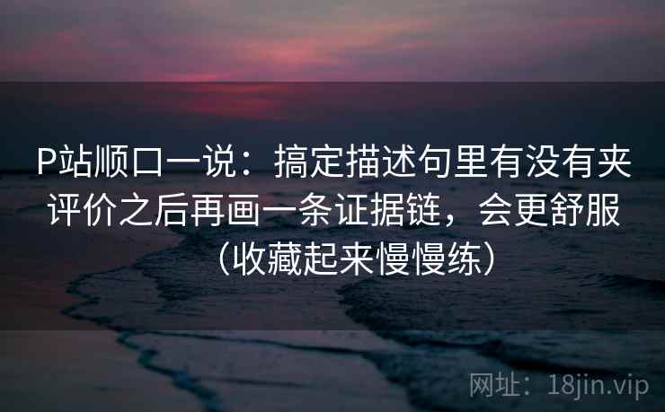 P站顺口一说：搞定描述句里有没有夹评价之后再画一条证据链，会更舒服（收藏起来慢慢练）