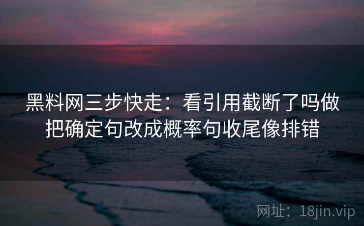 黑料网三步快走：看引用截断了吗做把确定句改成概率句收尾像排错