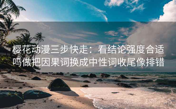 樱花动漫三步快走：看结论强度合适吗做把因果词换成中性词收尾像排错