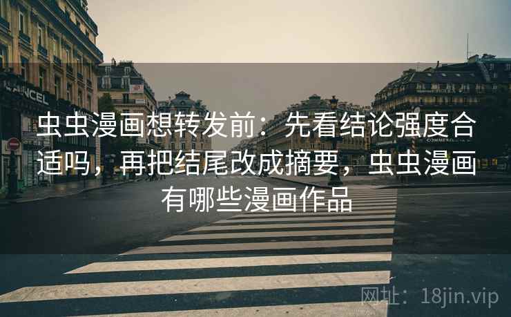 虫虫漫画想转发前：先看结论强度合适吗，再把结尾改成摘要，虫虫漫画有哪些漫画作品