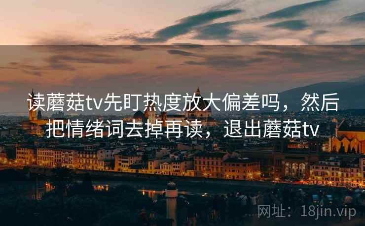 读蘑菇tv先盯热度放大偏差吗，然后把情绪词去掉再读，退出蘑菇tv