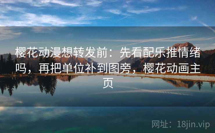 樱花动漫想转发前：先看配乐推情绪吗，再把单位补到图旁，樱花动画主页
