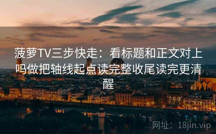 菠萝TV三步快走：看标题和正文对上吗做把轴线起点读完整收尾读完更清醒