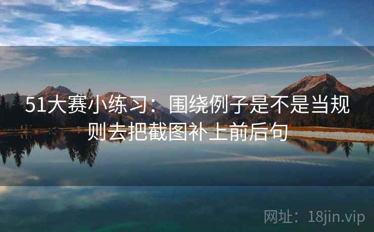 51大赛小练习:围绕例子是不是当规则去把截图补上前后句 51大赛小练习:围绕例子是不是当规则去把截图补上前后句