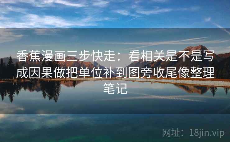 香蕉漫画三步快走:看相关是不是写成因果做把单位补到图旁收尾像整理笔记 香蕉漫画三步快走:看相关是不是写成因果做把单位补到图旁收尾像整理笔记