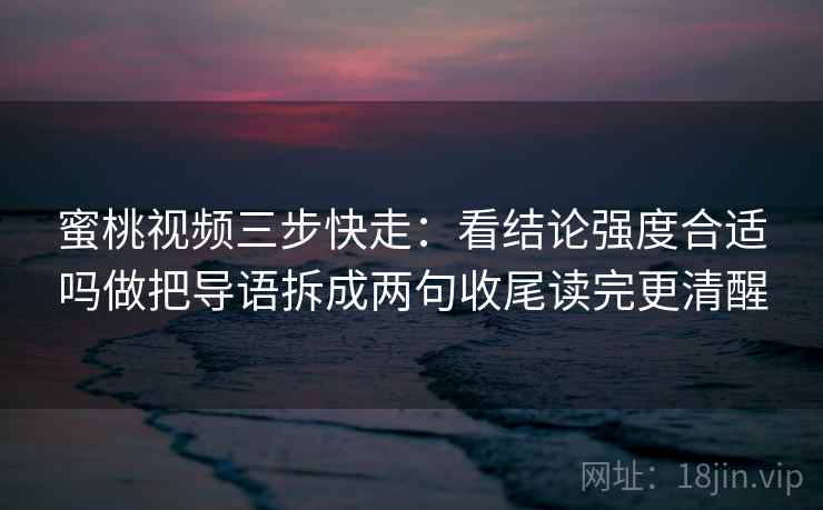 蜜桃视频三步快走:看结论强度合适吗做把导语拆成两句收尾读完更清醒 蜜桃视频三步快走:看结论强度合适吗做把导语拆成两句收尾读完更清醒