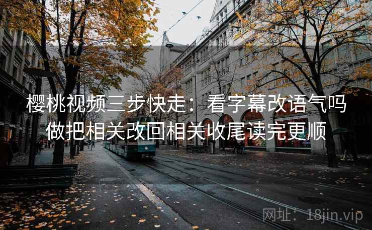 樱桃视频三步快走：看字幕改语气吗做把相关改回相关收尾读完更顺
