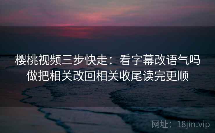 樱桃视频三步快走:看字幕改语气吗做把相关改回相关收尾读完更顺 樱桃视频三步快走:看字幕改语气吗做把相关改回相关收尾读完更顺