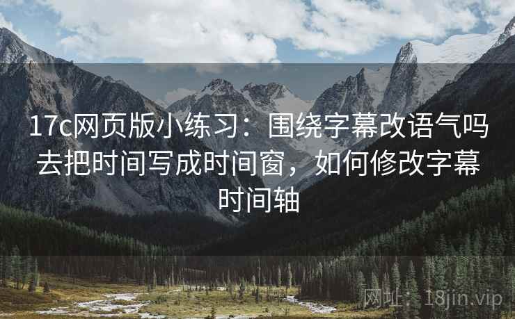 17c网页版小练习:围绕字幕改语气吗去把时间写成时间窗,如何修改字幕时间轴 17c网页版小练习:围绕字幕改语气吗去把时间写成时间窗,如何修改字幕时间轴