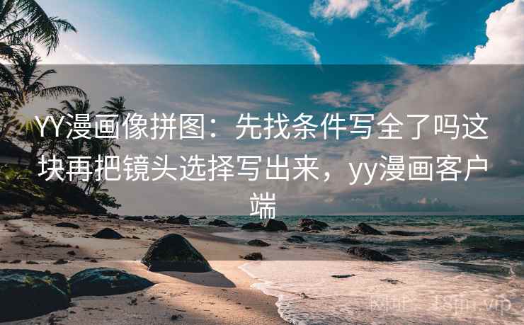 YY漫画像拼图：先找条件写全了吗这块再把镜头选择写出来，yy漫画客户端