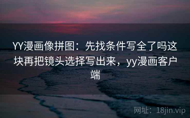 YY漫画像拼图:先找条件写全了吗这块再把镜头选择写出来,yy漫画客户端 YY漫画像拼图:先找条件写全了吗这块再把镜头选择写出来,yy漫画客户端
