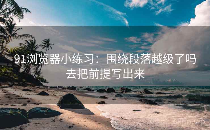 91浏览器小练习：围绕段落越级了吗去把前提写出来