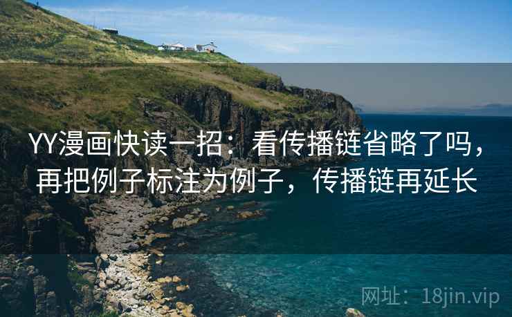 YY漫画快读一招:看传播链省略了吗,再把例子标注为例子,传播链再延长 YY漫画快读一招:看传播链省略了吗,再把例子标注为例子,传播链再延长