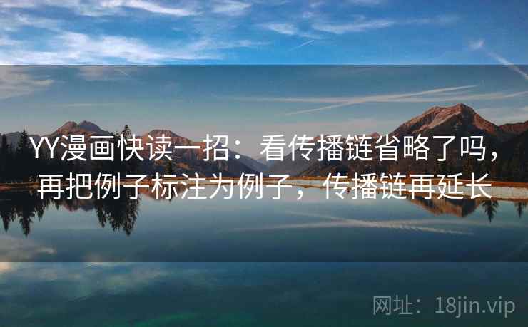 YY漫画快读一招:看传播链省略了吗,再把例子标注为例子,传播链再延长 YY漫画快读一招:看传播链省略了吗,再把例子标注为例子,传播链再延长
