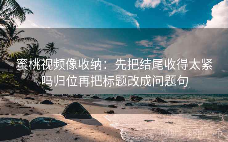 蜜桃视频像收纳：先把结尾收得太紧吗归位再把标题改成问题句