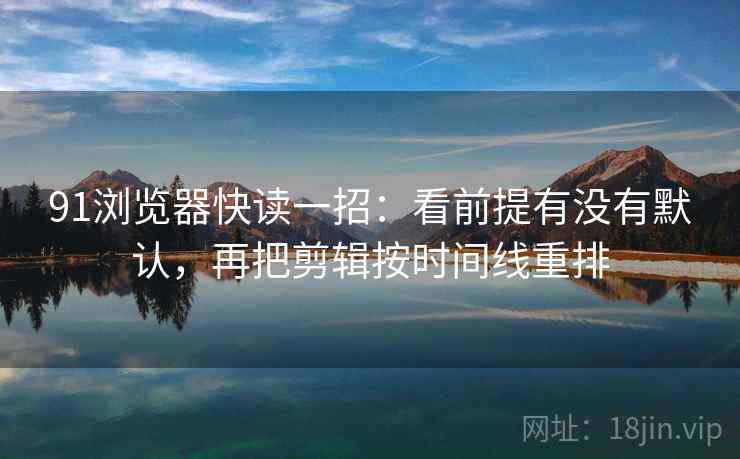 91浏览器快读一招:看前提有没有默认,再把剪辑按时间线重排 91浏览器快读一招:看前提有没有默认,再把剪辑按时间线重排