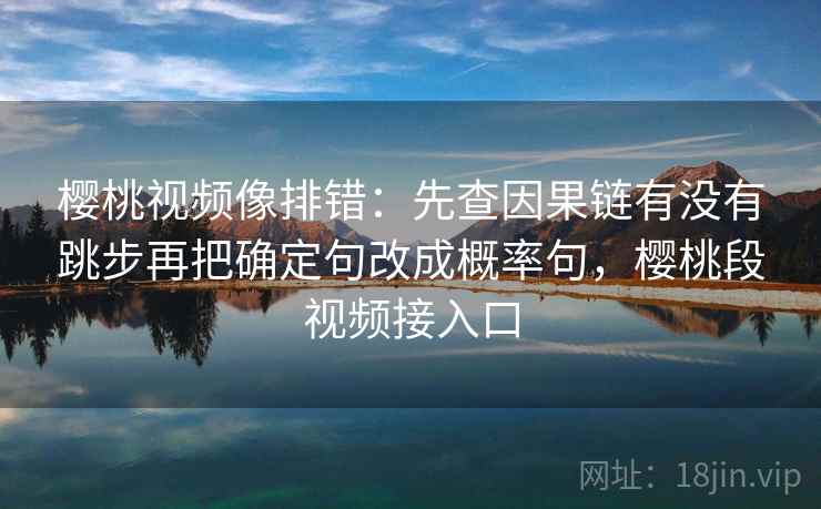 樱桃视频像排错:先查因果链有没有跳步再把确定句改成概率句,樱桃段视频接入口 樱桃视频像排错:先查因果链有没有跳步再把确定句改成概率句,樱桃段视频接入口