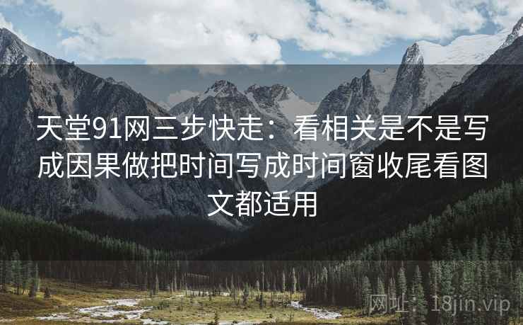 天堂91网三步快走:看相关是不是写成因果做把时间写成时间窗收尾看图文都适用 天堂91网三步快走:看相关是不是写成因果做把时间写成时间窗收尾看图文都适用