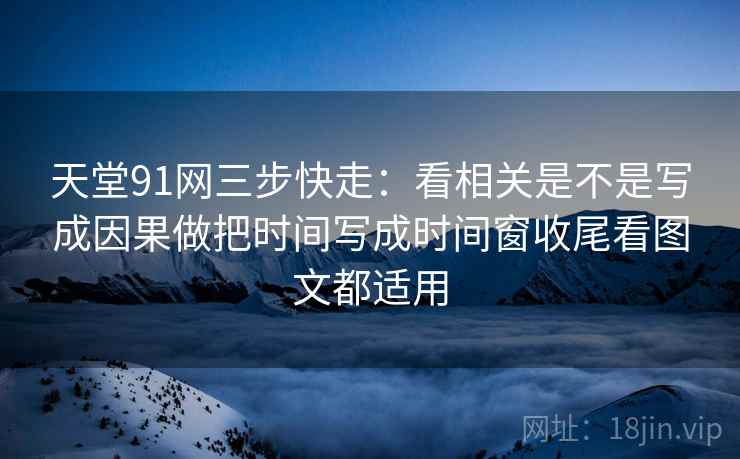 天堂91网三步快走:看相关是不是写成因果做把时间写成时间窗收尾看图文都适用 天堂91网三步快走:看相关是不是写成因果做把时间写成时间窗收尾看图文都适用