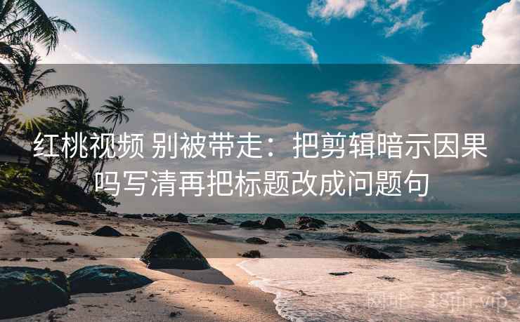 红桃视频 别被带走:把剪辑暗示因果吗写清再把标题改成问题句 红桃视频 别被带走:把剪辑暗示因果吗写清再把标题改成问题句