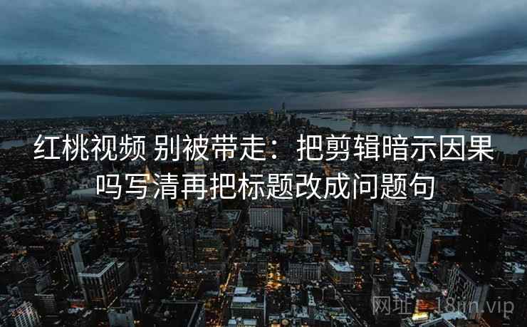 红桃视频 别被带走：把剪辑暗示因果吗写清再把标题改成问题句