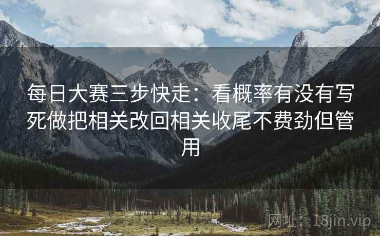 每日大赛三步快走:看概率有没有写死做把相关改回相关收尾不费劲但管用 每日大赛三步快走:看概率有没有写死做把相关改回相关收尾不费劲但管用