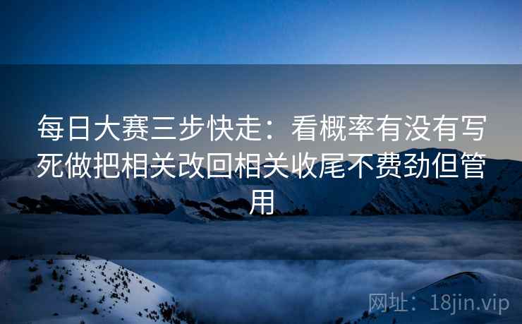 每日大赛三步快走:看概率有没有写死做把相关改回相关收尾不费劲但管用 每日大赛三步快走:看概率有没有写死做把相关改回相关收尾不费劲但管用