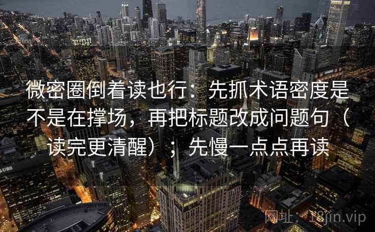 微密圈倒着读也行:先抓术语密度是不是在撑场,再把标题改成问题句(读完更清醒);先慢一点点再读 微密圈倒着读也行:先抓术语密度是不是在撑场,再把标题改成问题句(读完更清醒);先慢一点点再读