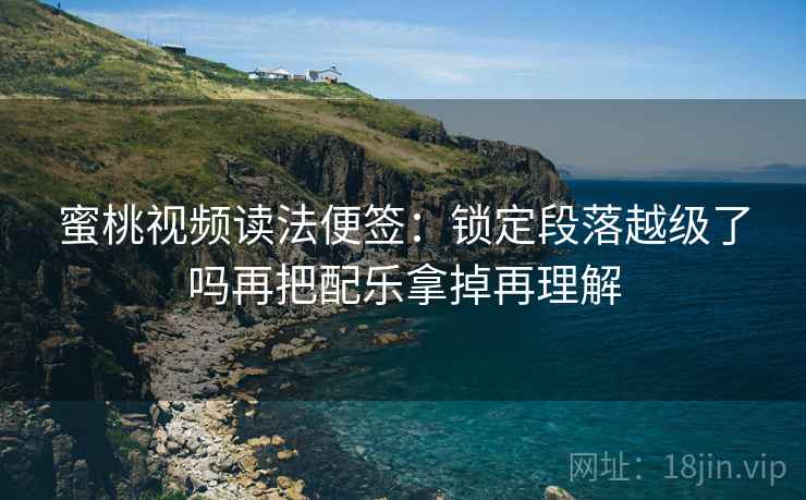 蜜桃视频读法便签:锁定段落越级了吗再把配乐拿掉再理解 蜜桃视频读法便签:锁定段落越级了吗再把配乐拿掉再理解