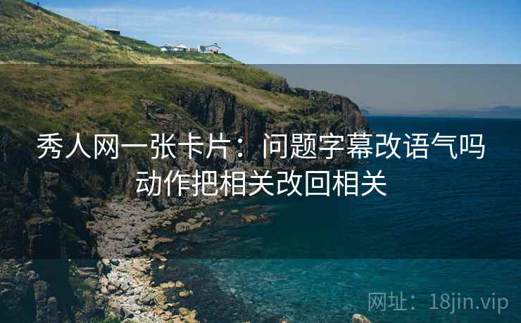 秀人网一张卡片：问题字幕改语气吗动作把相关改回相关