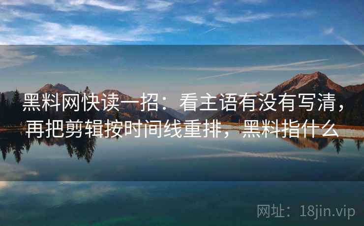 黑料网快读一招:看主语有没有写清,再把剪辑按时间线重排,黑料指什么 黑料网快读一招:看主语有没有写清,再把剪辑按时间线重排,黑料指什么