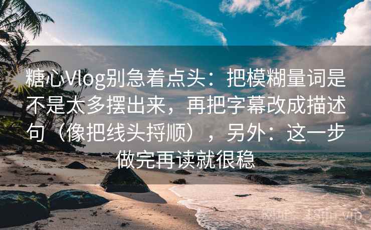 糖心Vlog别急着点头:把模糊量词是不是太多摆出来,再把字幕改成描述句(像把线头捋顺),另外:这一步做完再读就很稳 糖心Vlog别急着点头:把模糊量词是不是太多摆出来,再把字幕改成描述句(像把线头捋顺),另外:这一步做完再读就很稳