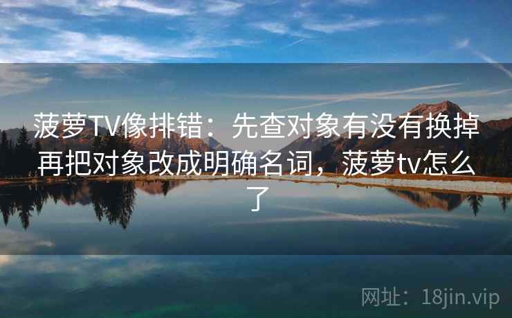 菠萝TV像排错:先查对象有没有换掉再把对象改成明确名词,菠萝tv怎么了 菠萝TV像排错:先查对象有没有换掉再把对象改成明确名词,菠萝tv怎么了