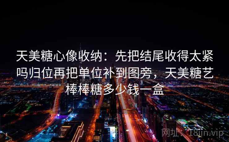 天美糖心像收纳：先把结尾收得太紧吗归位再把单位补到图旁，天美糖艺棒棒糖多少钱一盒