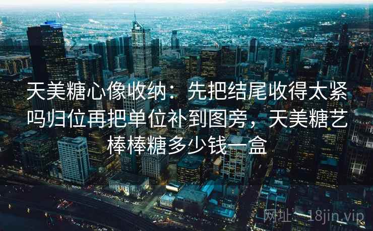 天美糖心像收纳:先把结尾收得太紧吗归位再把单位补到图旁,天美糖艺棒棒糖多少钱一盒 天美糖心像收纳:先把结尾收得太紧吗归位再把单位补到图旁,天美糖艺棒棒糖多少钱一盒
