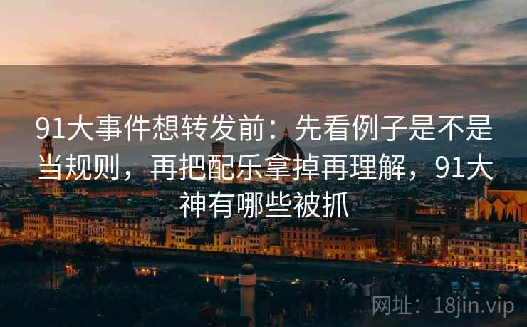 91大事件想转发前:先看例子是不是当规则,再把配乐拿掉再理解,91大神有哪些被抓 91大事件想转发前:先看例子是不是当规则,再把配乐拿掉再理解,91大神有哪些被抓