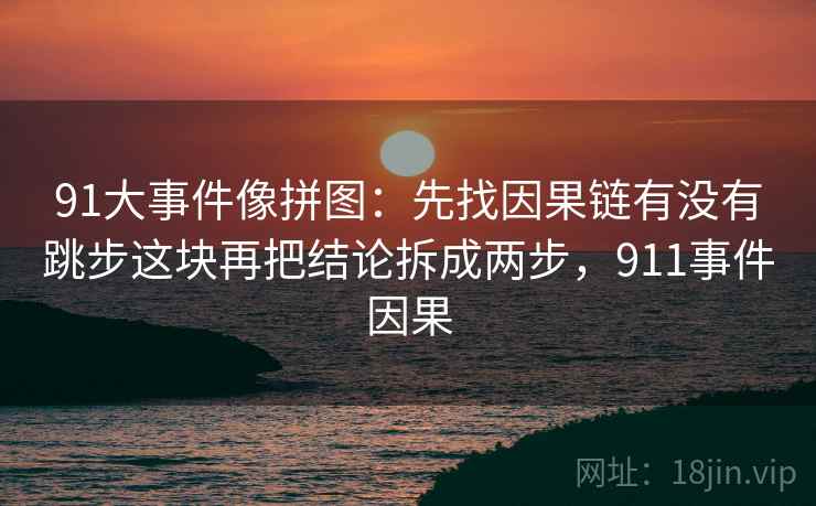 91大事件像拼图:先找因果链有没有跳步这块再把结论拆成两步,911事件因果 91大事件像拼图:先找因果链有没有跳步这块再把结论拆成两步,911事件因果