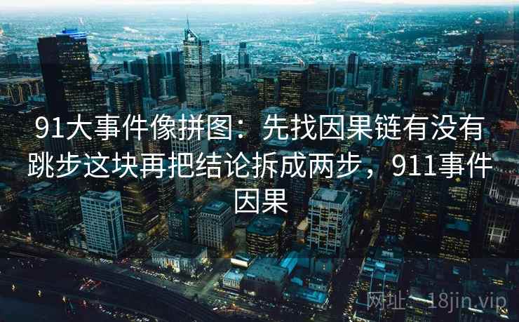 91大事件像拼图:先找因果链有没有跳步这块再把结论拆成两步,911事件因果 91大事件像拼图:先找因果链有没有跳步这块再把结论拆成两步,911事件因果