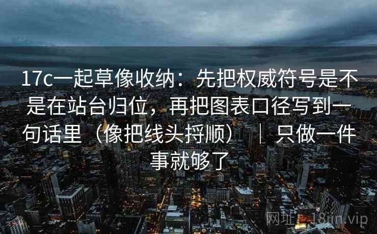 17c一起草像收纳:先把权威符号是不是在站台归位,再把图表口径写到一句话里(像把线头捋顺) | 只做一件事就够了 17c一起草像收纳:先把权威符号是不是在站台归位,再把图表口径写到一句话里(像把线头捋顺) | 只做一件事就够了